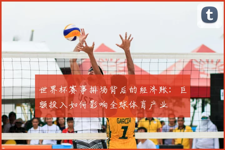 世界杯赛事排场背后的经济账：巨额投入如何影响全球体育产业