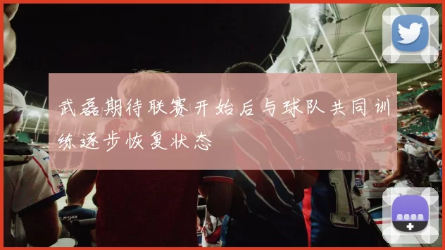 武磊期待联赛开始后与球队共同训练逐步恢复状态