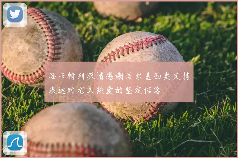 洛卡特利深情感谢马尔基西奥支持表达对尤文热爱的坚定信念