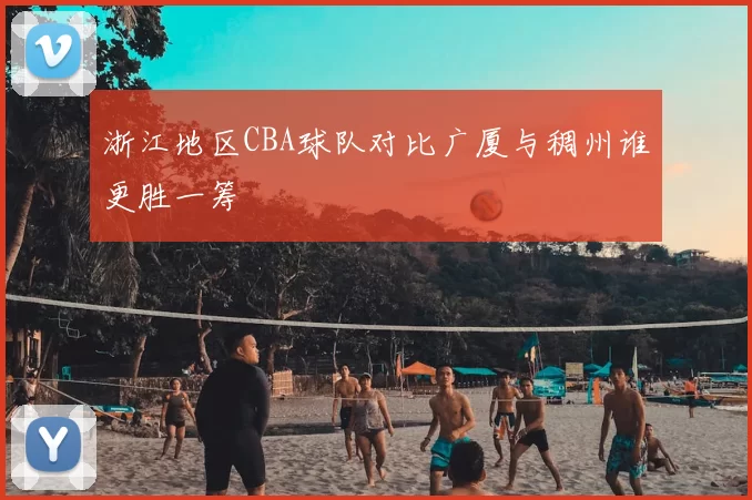 浙江地区CBA球队对比广厦与稠州谁更胜一筹