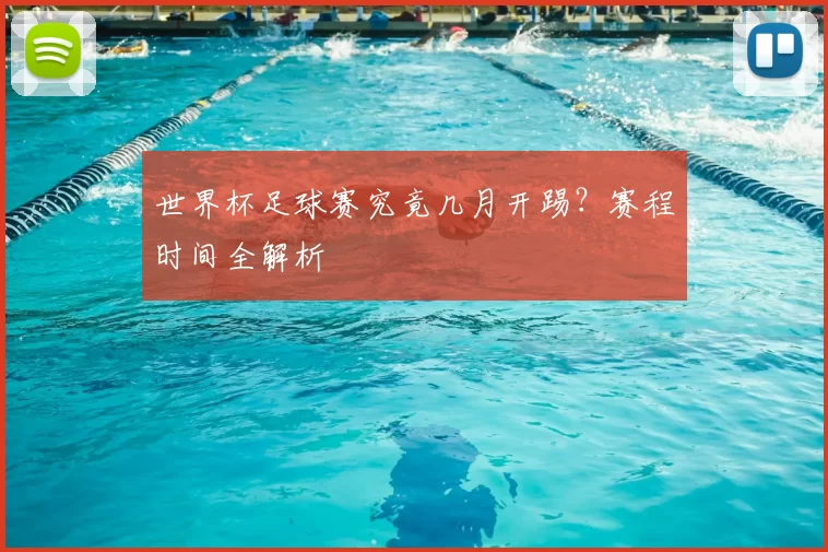 世界杯足球赛究竟几月开踢？赛程时间全解析
