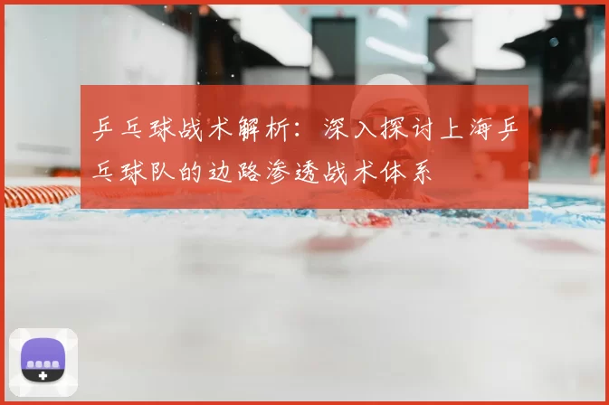 乒乓球战术解析:深入探讨上海乒乓球队的边路渗透战术体系
