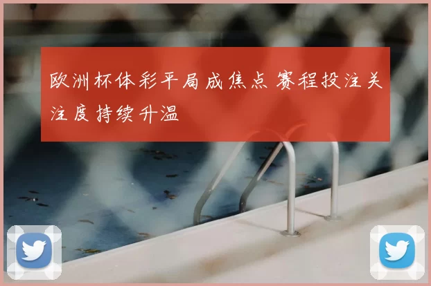 欧洲杯体彩平局成焦点 赛程投注关注度持续升温