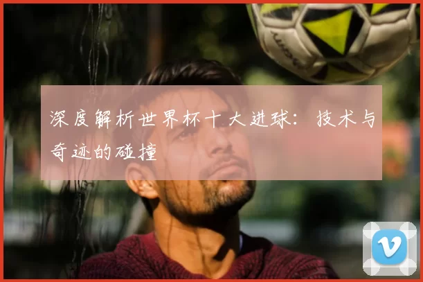 深度解析世界杯十大进球:技术与奇迹的碰撞