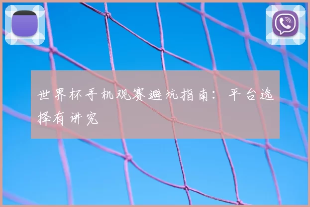 世界杯手机观赛避坑指南：平台选择有讲究