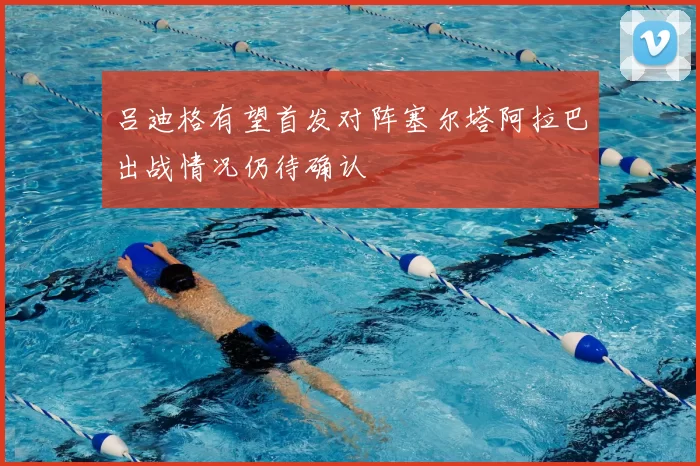 吕迪格有望首发对阵塞尔塔阿拉巴出战情况仍待确认