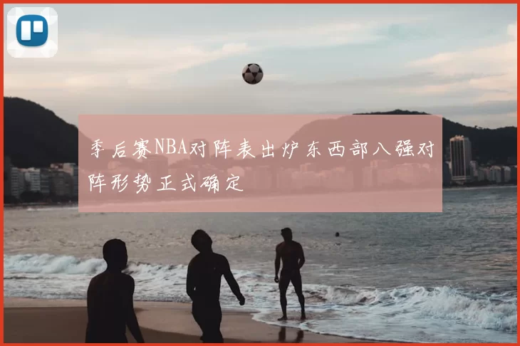 季后赛NBA对阵表出炉东西部八强对阵形势正式确定