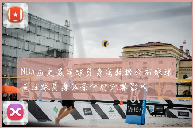 NBA历史最高球员身高数据公布球迷关注球员身体条件对比赛影响