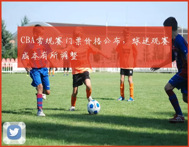 CBA常规赛门票价格公布,球迷观赛成本有所调整