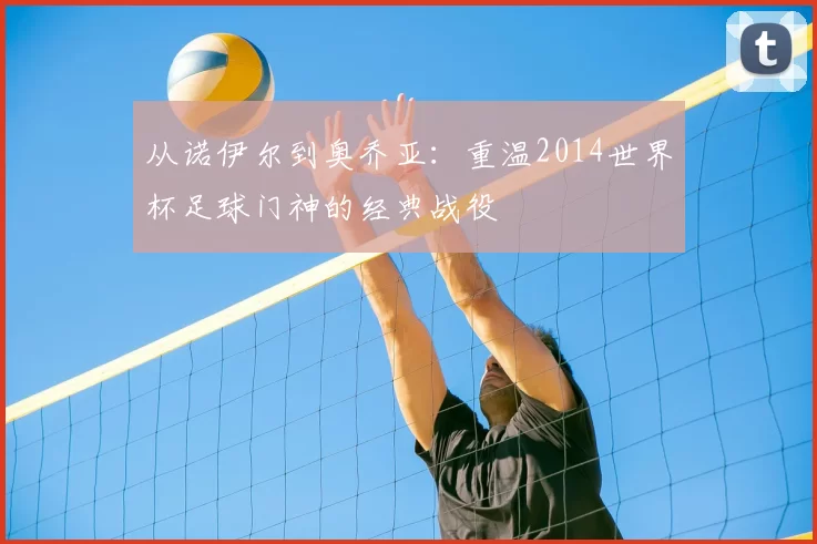 从诺伊尔到奥乔亚：重温2014世界杯足球门神的经典战役