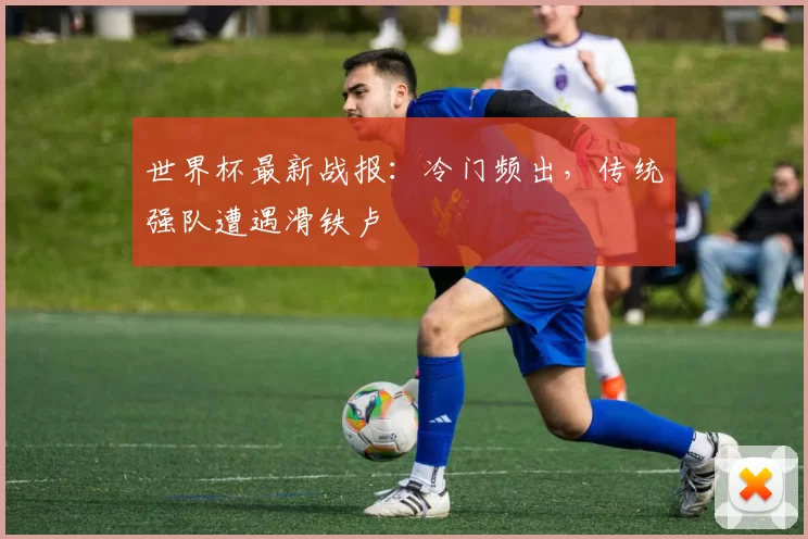 世界杯最新战报:冷门频出,传统强队遭遇滑铁卢