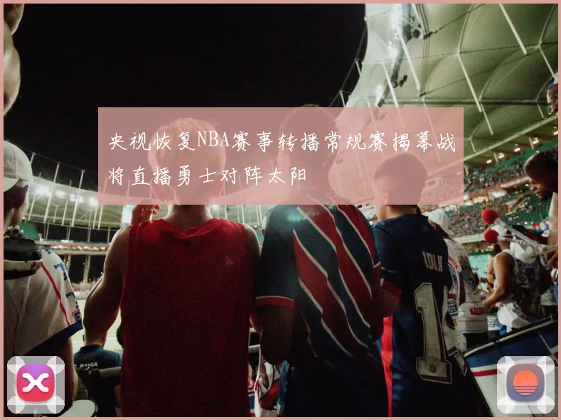 央视恢复NBA赛事转播常规赛揭幕战将直播勇士对阵太阳