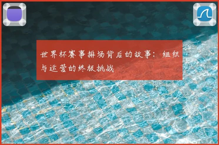 世界杯赛事排场背后的故事:组织与运营的终极挑战