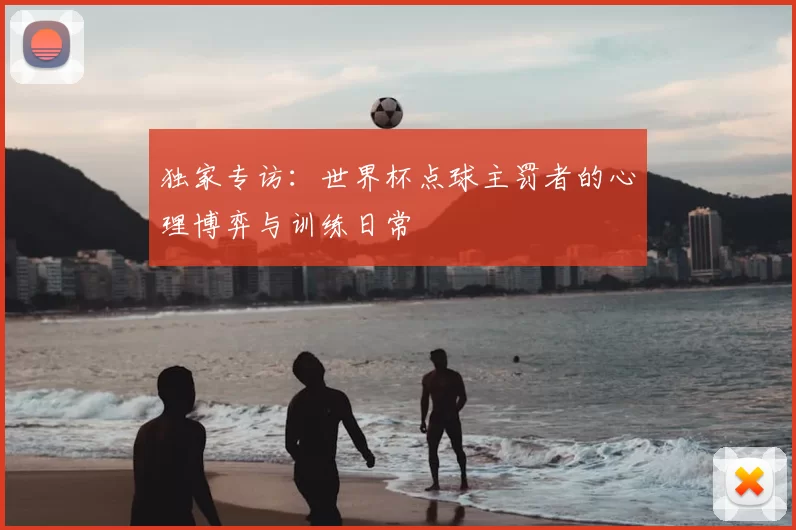 独家专访：世界杯点球主罚者的心理博弈与训练日常