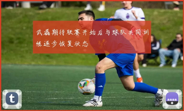 武磊期待联赛开始后与球队共同训练逐步恢复状态