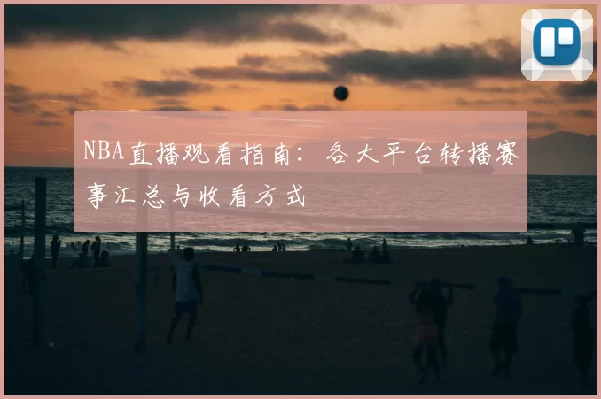 NBA直播观看指南：各大平台转播赛事汇总与收看方式