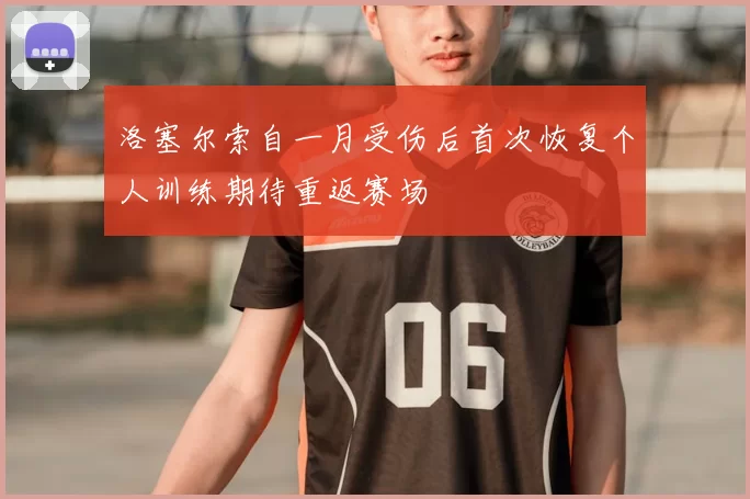 洛塞尔索自一月受伤后首次恢复个人训练期待重返赛场