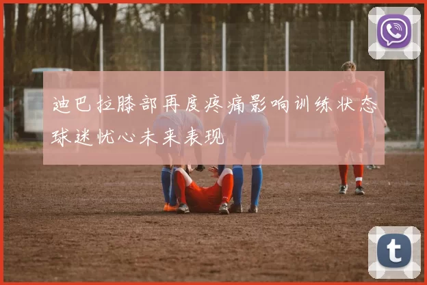 迪巴拉膝部再度疼痛影响训练状态球迷忧心未来表现