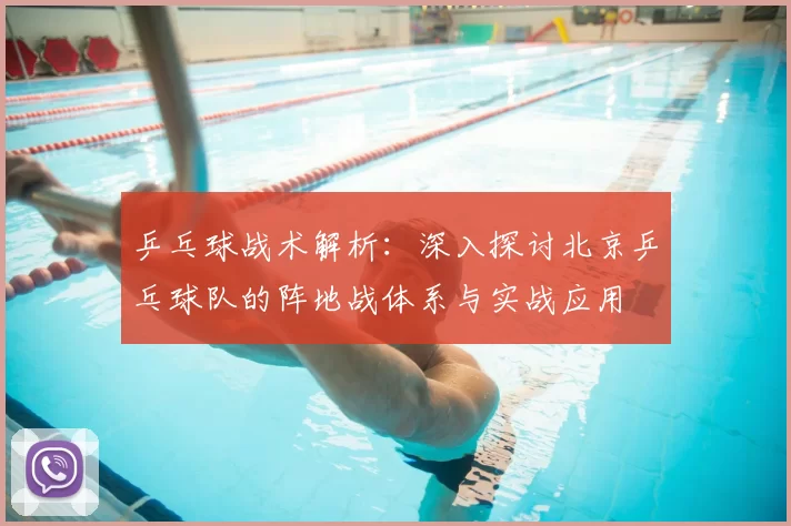 乒乓球战术解析：深入探讨北京乒乓球队的阵地战体系与实战应用