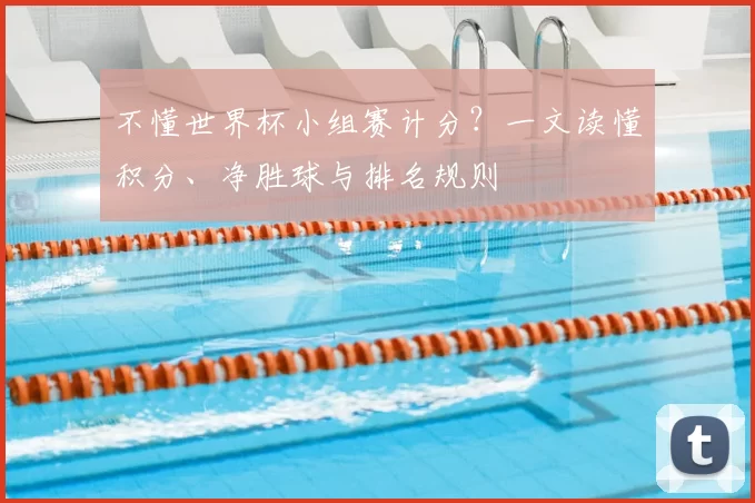 不懂世界杯小组赛计分?一文读懂积分、净胜球与排名规则