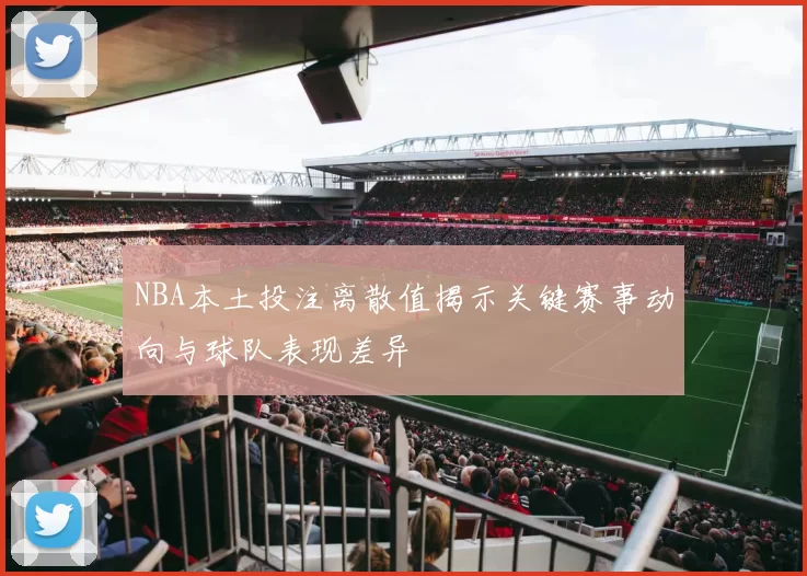 NBA本土投注离散值揭示关键赛事动向与球队表现差异