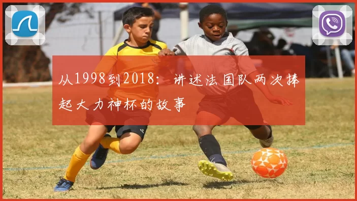 从1998到2018:讲述法国队两次捧起大力神杯的故事