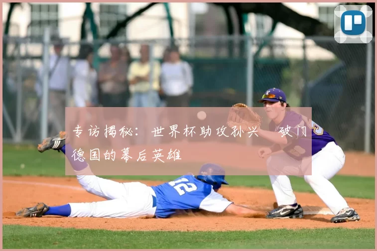 专访揭秘：世界杯助攻孙兴慜破门德国的幕后英雄
