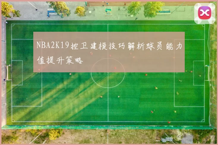 NBA2K19控卫建模技巧解析球员能力值提升策略