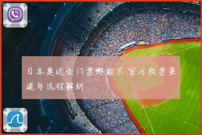 日本奥运会门票哪能买 官方购票渠道与流程解析