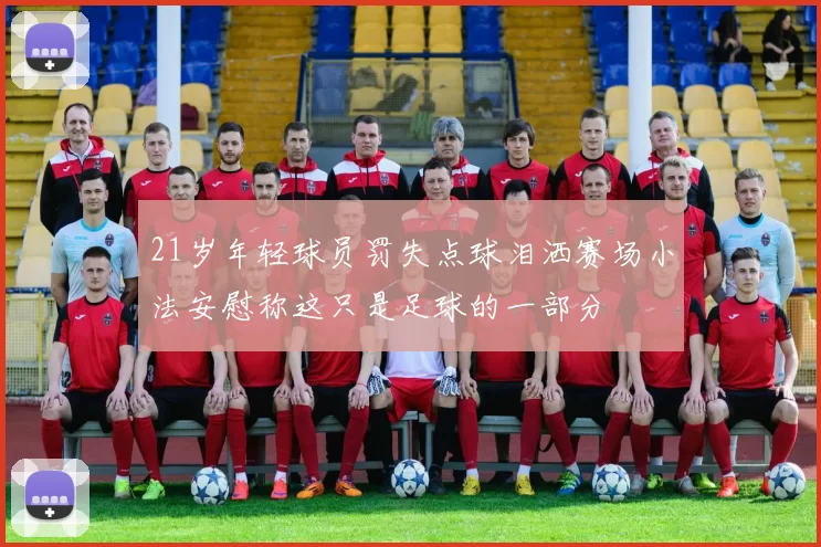 21岁年轻球员罚失点球泪洒赛场小法安慰称这只是足球的一部分