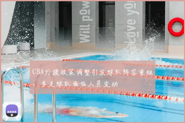 CBA外援政策调整引发球队阵容重组，多支球队面临人员变动