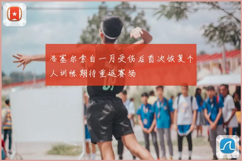 洛塞尔索自一月受伤后首次恢复个人训练期待重返赛场