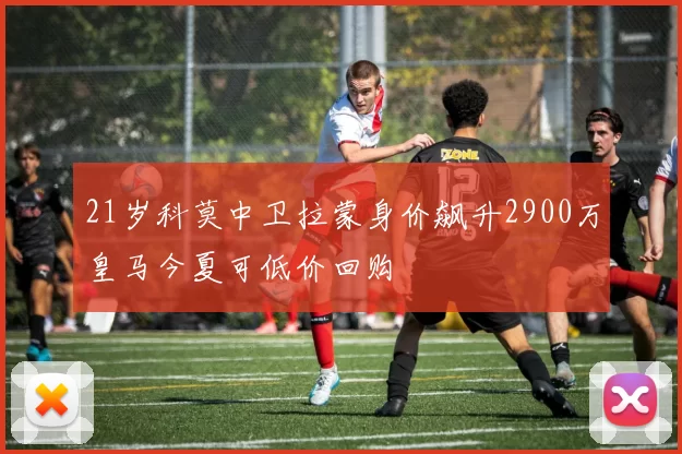 21岁科莫中卫拉蒙身价飙升2900万皇马今夏可低价回购