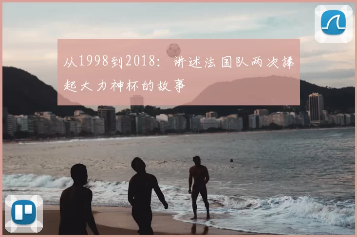 从1998到2018：讲述法国队两次捧起大力神杯的故事
