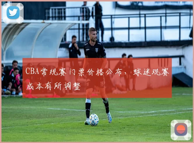 CBA常规赛门票价格公布，球迷观赛成本有所调整