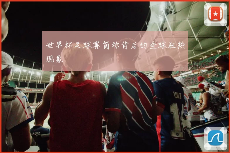 世界杯足球赛简称背后的全球狂热现象