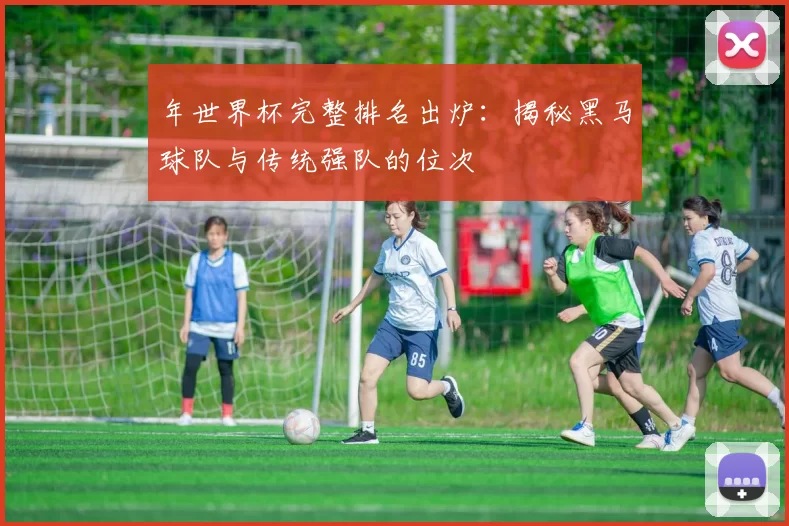 年世界杯完整排名出炉：揭秘黑马球队与传统强队的位次