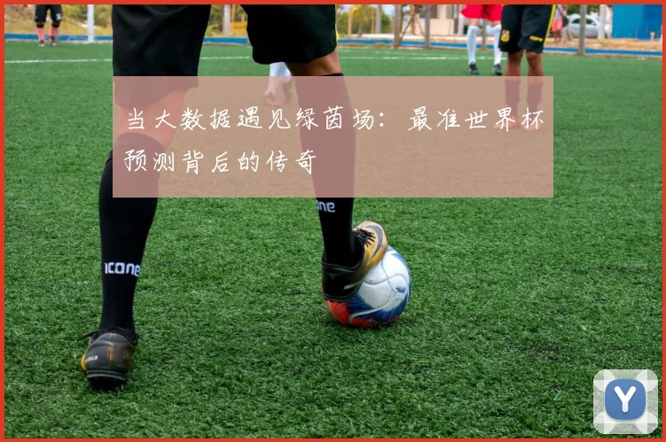 当大数据遇见绿茵场:最准世界杯预测背后的传奇