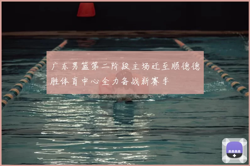广东男篮第二阶段主场迁至顺德德胜体育中心全力备战新赛季