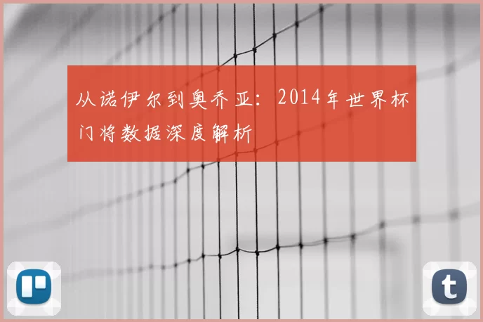 从诺伊尔到奥乔亚:2014年世界杯门将数据深度解析