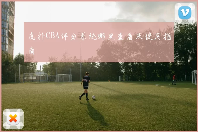 虎扑CBA评分系统哪里查看及使用指南