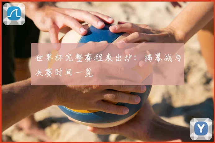 世界杯完整赛程表出炉:揭幕战与决赛时间一览