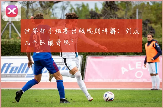 世界杯小组赛出线规则详解:到底几个队能晋级?