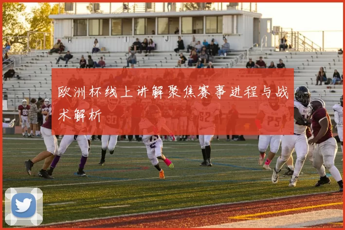 欧洲杯线上讲解聚焦赛事进程与战术解析