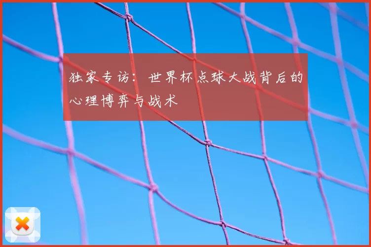 独家专访：世界杯点球大战背后的心理博弈与战术