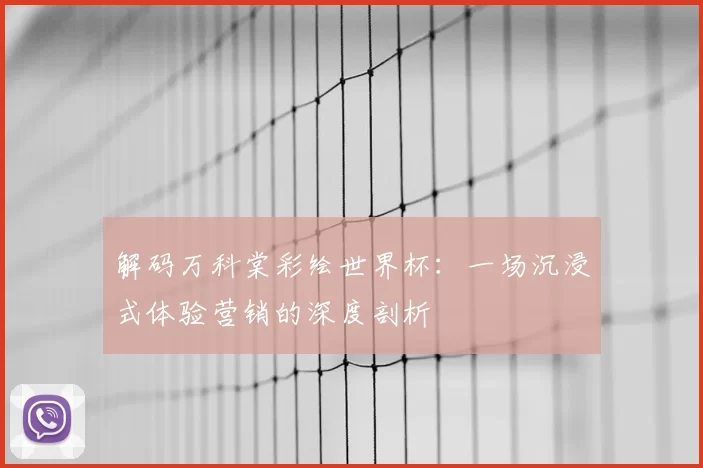 解码万科棠彩绘世界杯：一场沉浸式体验营销的深度剖析