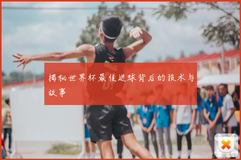 揭秘世界杯最佳进球背后的技术与故事