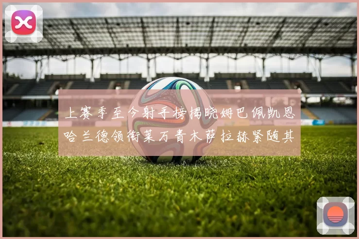 上赛季至今射手榜揭晓姆巴佩凯恩哈兰德领衔莱万青木萨拉赫紧随其后