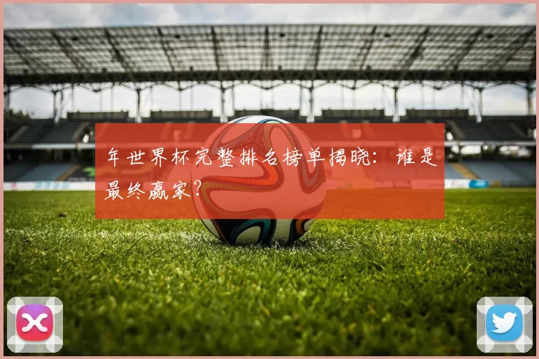 年世界杯完整排名榜单揭晓:谁是最终赢家?