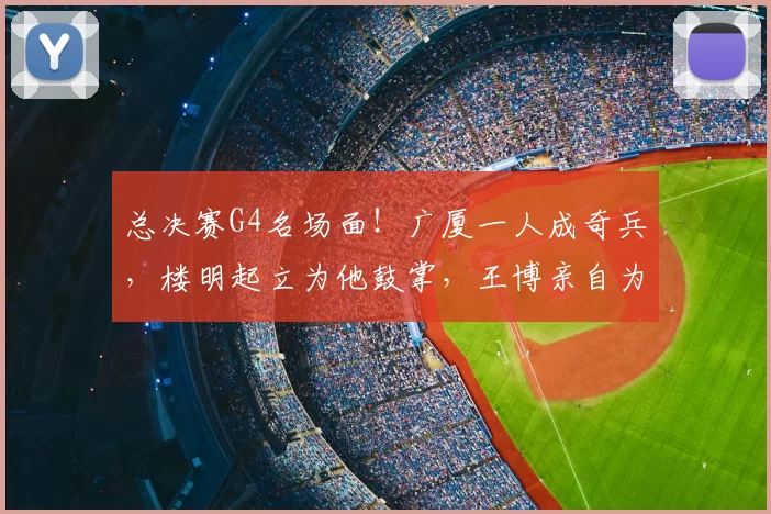 总决赛G4名场面！广厦一人成奇兵，楼明起立为他鼓掌，王博亲自为他递水